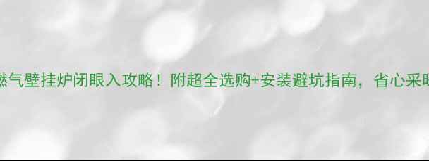 100kw家用燃气壁挂炉闭眼入攻略附超全选购安装避坑指南省心采暖一整年