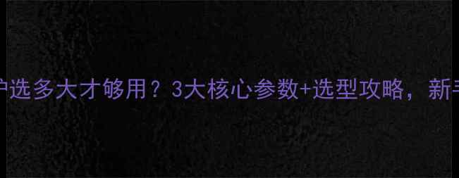 图片 100㎡壁挂炉选多大才够用？3大核心参数+选型攻略，新手必看！🔥1
