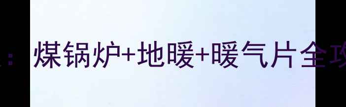 100家庭采暖方案煤锅炉地暖暖气片全攻略附选型指南