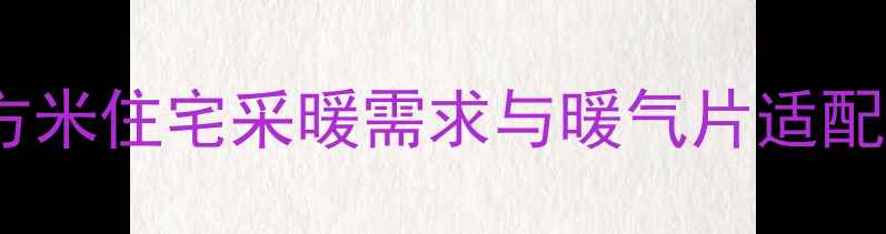 100平方米住宅采暖需求与暖气片适配性分析