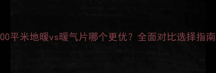 图片 100平米地暖vs暖气片哪个更优？全面对比选择指南1