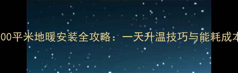 100平米地暖安装全攻略一天升温技巧与能耗成本
