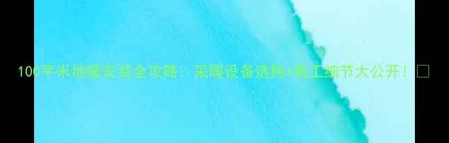 100平米地暖安装全攻略采暖设备选购施工细节大公开