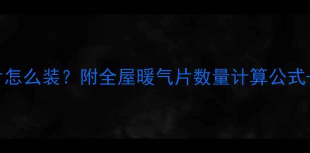 100平米暖气片怎么装附全屋暖气片数量计算公式选型避坑指南