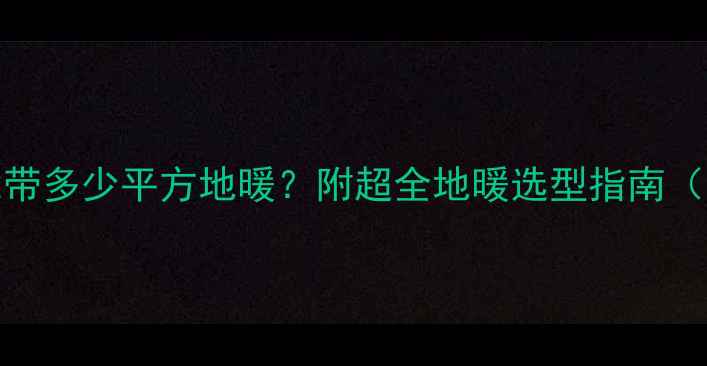图片 10P空气能热泵能带多少平方地暖？附超全地暖选型指南（附户型适配表）2