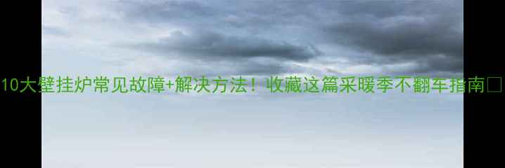 图片 10大壁挂炉常见故障+解决方法！收藏这篇采暖季不翻车指南🔥
