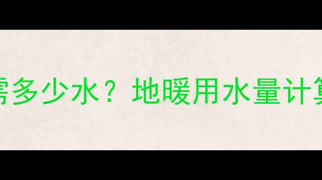 10平米地暖系统需多少水地暖用水量计算公式与选型指南
