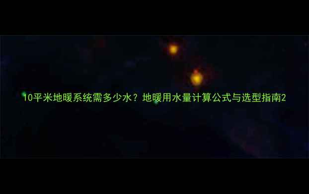 图片 10平米地暖系统需多少水？地暖用水量计算公式与选型指南2