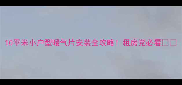 10平米小户型暖气片安装全攻略租房党必看