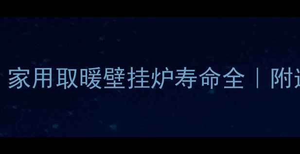 10年还是20年家用取暖壁挂炉寿命全附选购保养秘籍