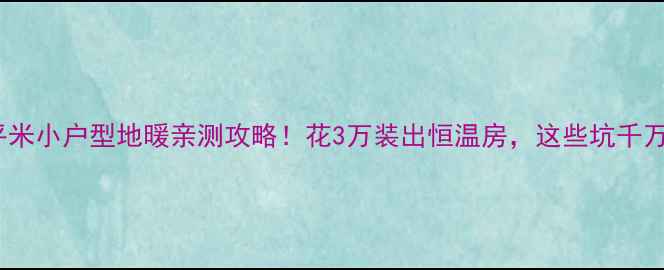 图片 110平米小户型地暖亲测攻略！花3万装出恒温房，这些坑千万别踩
