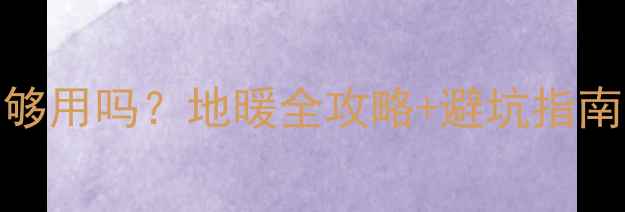 120三路地暖够用吗地暖全攻略避坑指南附户型图
