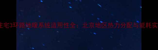 图片 120㎡住宅3环路地暖系统适用性全：北京地区热力分配与能耗实测报告