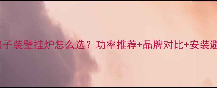 图片 120㎡房子装壁挂炉怎么选？功率推荐+品牌对比+安装避坑指南