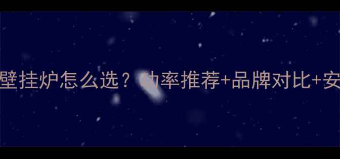 图片 120㎡房子装壁挂炉怎么选？功率推荐+品牌对比+安装避坑指南1