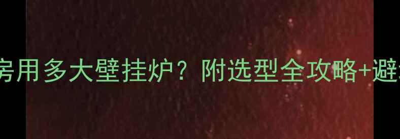 图片 126平房用多大壁挂炉？附选型全攻略+避坑指南