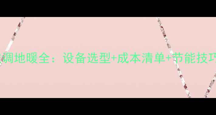 图片 130㎡家庭空调地暖全：设备选型+成本清单+节能技巧（附报价）