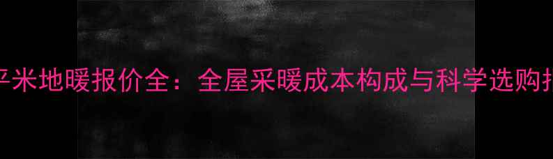 图片 130平米地暖报价全：全屋采暖成本构成与科学选购指南1