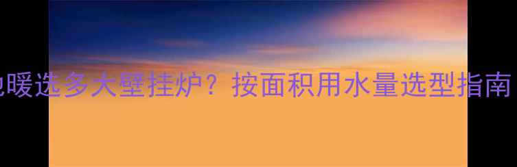 图片 150L水箱暖气片地暖选多大壁挂炉？按面积用水量选型指南（附尺寸对照表）