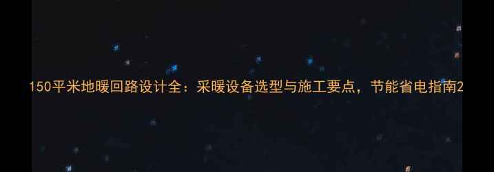 150平米地暖回路设计全采暖设备选型与施工要点节能省电指南