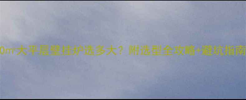 图片 180㎡大平层壁挂炉选多大？附选型全攻略+避坑指南🔥