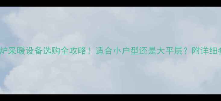 图片 18kw壁挂炉采暖设备选购全攻略！适合小户型还是大平层？附详细参数对比1