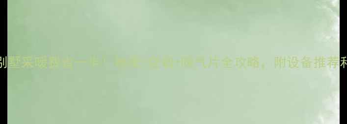 200东北别墅采暖费省一半地暖空调暖气片全攻略附设备推荐和省钱技巧