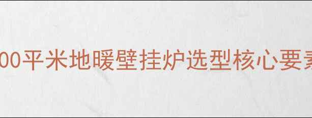 200平米地暖壁挂炉选型核心要素