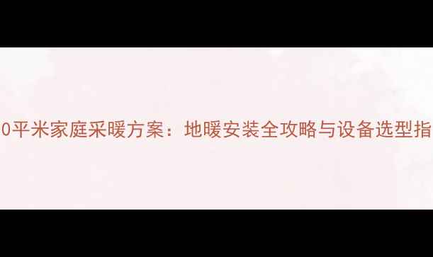图片 200平米家庭采暖方案：地暖安装全攻略与设备选型指南