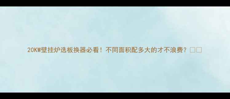 图片 20KW壁挂炉选板换器必看！不同面积配多大的才不浪费？🔥🏠