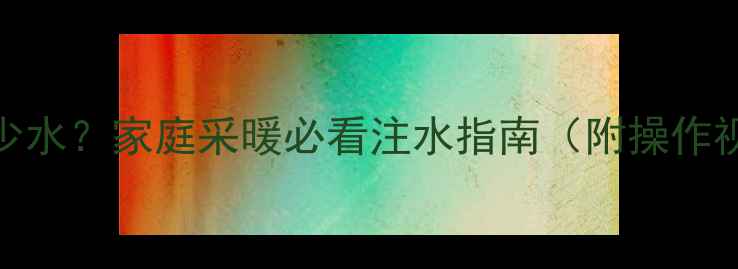 22柱暖气片加多少水家庭采暖必看注水指南附操作视频常见问题