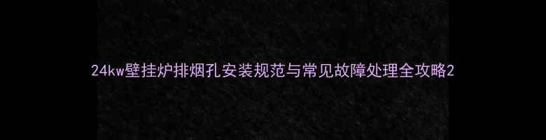 图片 24kw壁挂炉排烟孔安装规范与常见故障处理全攻略2