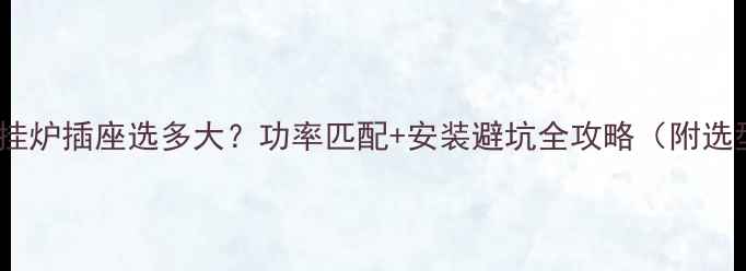 图片 24kw壁挂炉插座选多大？功率匹配+安装避坑全攻略（附选型表）1