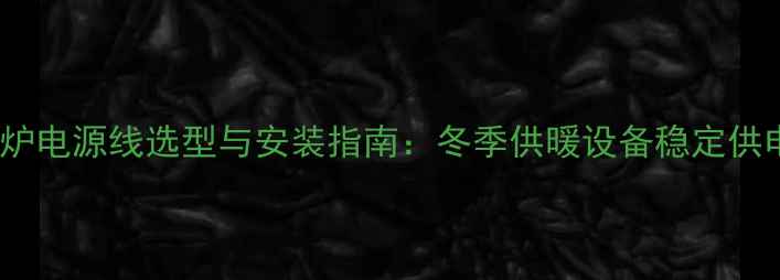 24kw壁挂炉电源线选型与安装指南冬季供暖设备稳定供电全攻略