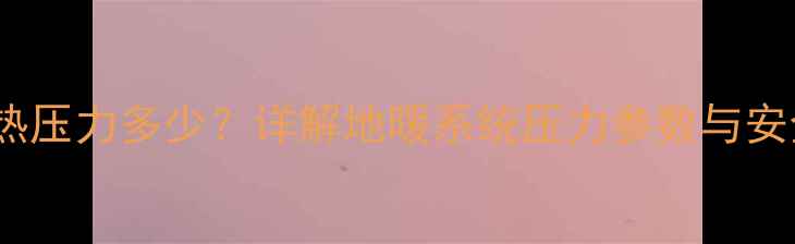 图片 24层地暖供热压力多少？详解地暖系统压力参数与安全运行指南2