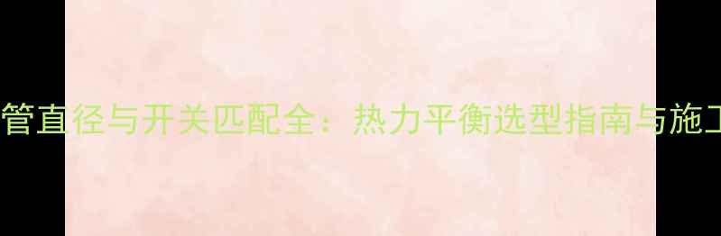 图片 25地暖管直径与开关匹配全：热力平衡选型指南与施工规范1