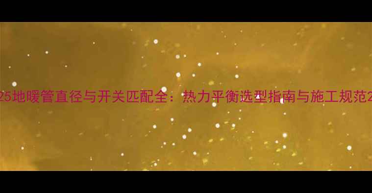 25地暖管直径与开关匹配全热力平衡选型指南与施工规范