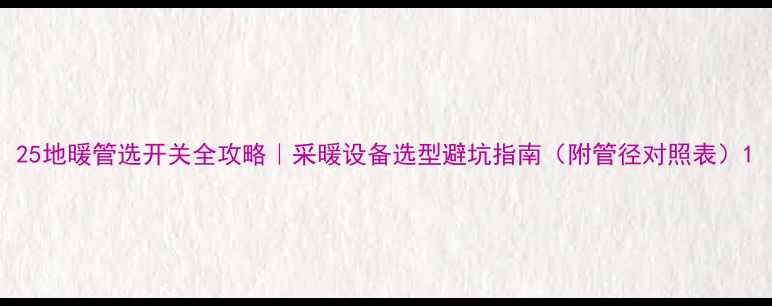 图片 25地暖管选开关全攻略｜采暖设备选型避坑指南（附管径对照表）1