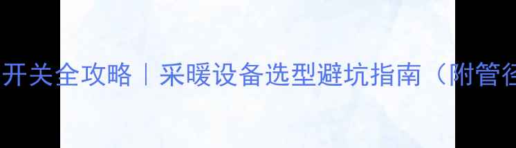 图片 25地暖管选开关全攻略｜采暖设备选型避坑指南（附管径对照表）2