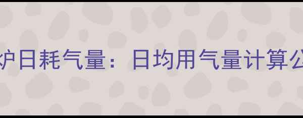 图片 26kW燃气壁挂炉日耗气量：日均用气量计算公式及节能技巧