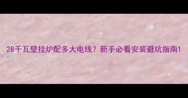 28千瓦壁挂炉配多大电线新手必看安装避坑指南