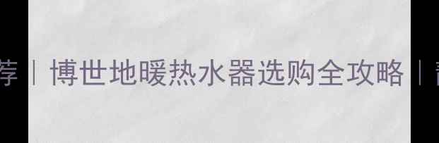 图片 36kw大功率地暖推荐｜博世地暖热水器选购全攻略｜静音节能+快速升温