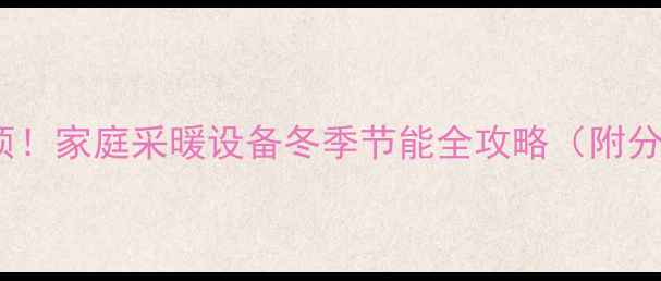 3步关闭暖气片5大注意事项家庭采暖设备冬季节能全攻略附分户供暖集中供暖操作指南