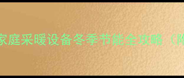 图片 3步关闭暖气片+5大注意事项！家庭采暖设备冬季节能全攻略（附分户供暖集中供暖操作指南）1