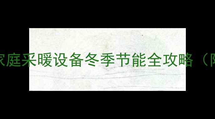 图片 3步关闭暖气片+5大注意事项！家庭采暖设备冬季节能全攻略（附分户供暖集中供暖操作指南）2