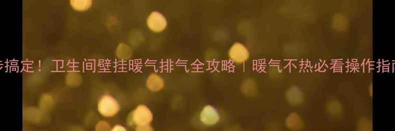 3步搞定卫生间壁挂暖气排气全攻略暖气不热必看操作指南