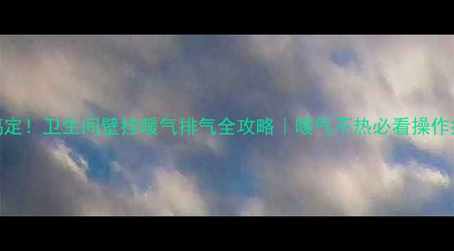 图片 3步搞定！卫生间壁挂暖气排气全攻略｜暖气不热必看操作指南2