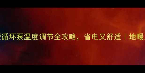 图片 3步搞定！地暖循环泵温度调节全攻略，省电又舒适｜地暖系统避坑指南1