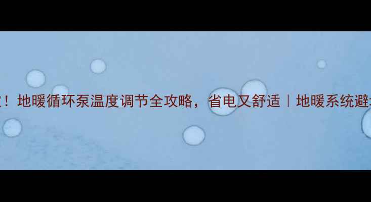 图片 3步搞定！地暖循环泵温度调节全攻略，省电又舒适｜地暖系统避坑指南2