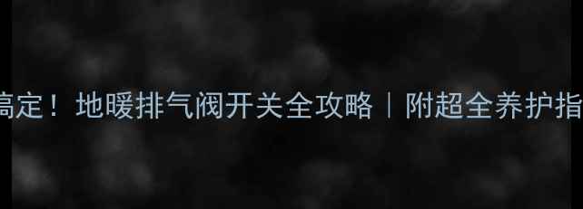 图片 3步搞定！地暖排气阀开关全攻略｜附超全养护指南🔥